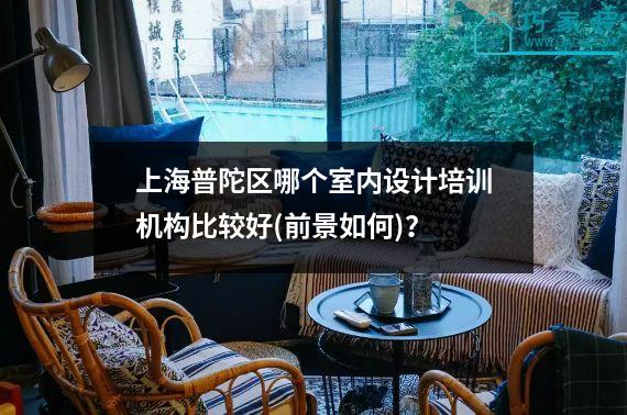 上海普陀区哪个室内设计培训机构比较好(前景如何)？