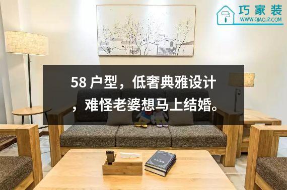 58 户型，低奢典雅设计，难怪老婆想马上结婚。