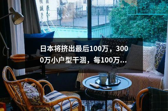 日本将挤出最后100万，3000万小户型干涸，每100万都是实用。