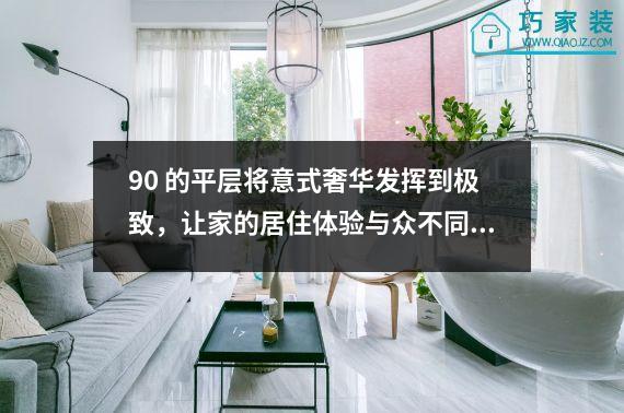 90 的平层将意式奢华发挥到极致，让家的居住体验与众不同。