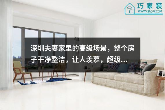 深圳夫妻家里的高级场景，整个房子干净整洁，让人羡慕，超级好看。