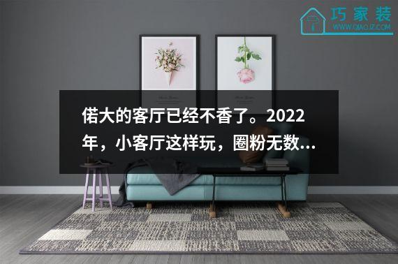 偌大的客厅已经不香了。2022年，小客厅这样玩，圈粉无数。