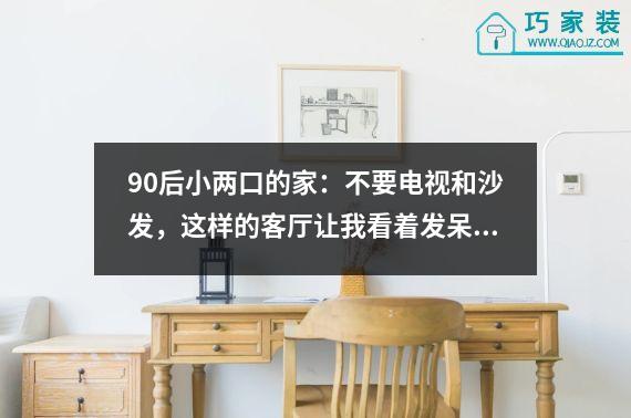 90后小两口的家：不要电视和沙发，这样的客厅让我看着发呆。