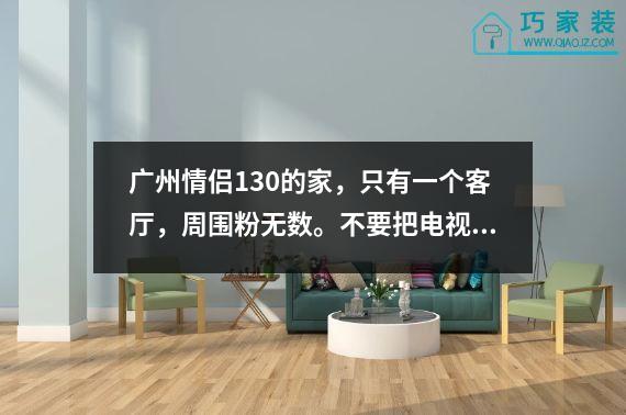 广州情侣130的家，只有一个客厅，周围粉无数。不要把电视墙做得太香。