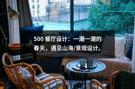 500 餐厅设计：一潮一潮的春天，遇见山海/景观设计。