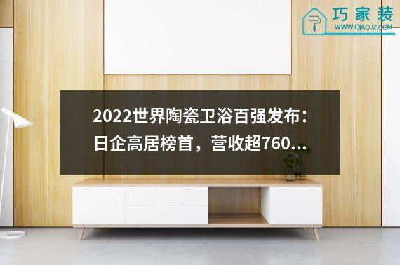 2022世界陶瓷卫浴百强发布：日企高居榜首，营收超760亿元。