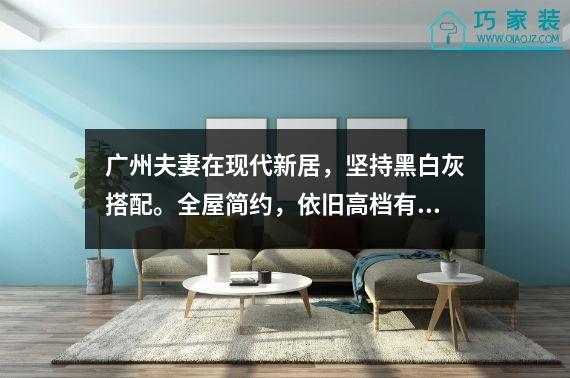 广州夫妻在现代新居，坚持黑白灰搭配。全屋简约，依旧高档有品味。