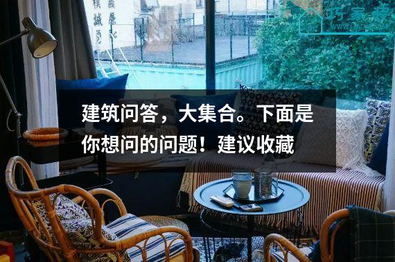 建筑问答，大集合。下面是你想问的问题！建议收藏