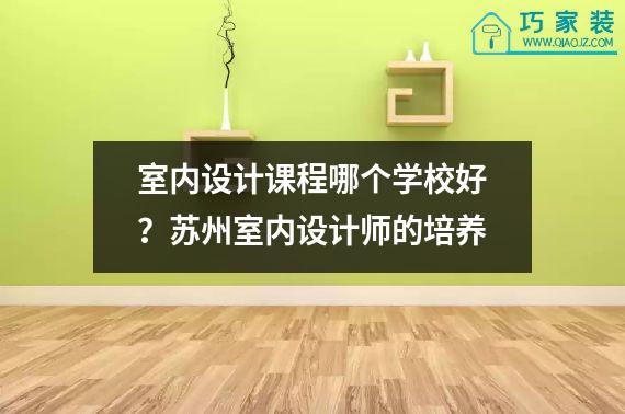 室内设计课程哪个学校好？苏州室内设计师的培养