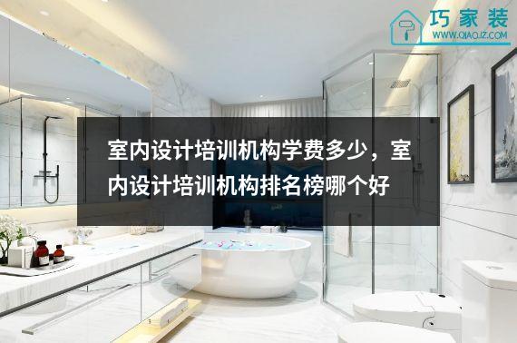 室内设计培训机构学费多少，室内设计培训机构排名榜哪个好