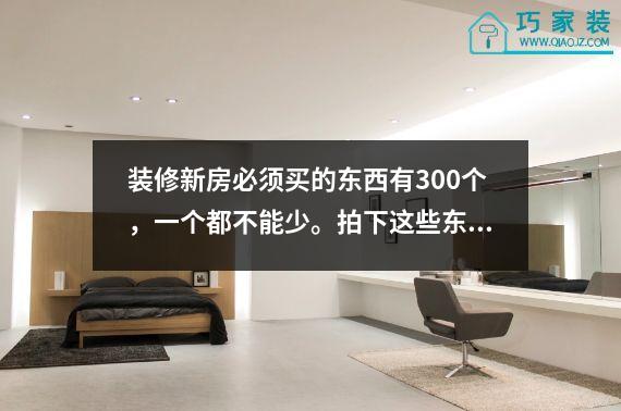 装修新房必须买的东西有300个，一个都不能少。拍下这些东西的快照，然后买下来。
