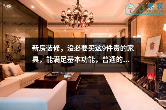 新房装修，没必要买这9件贵的家具，能满足基本功能，普通的就够了。