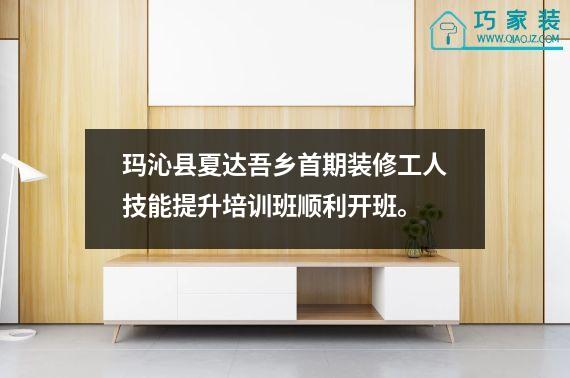 玛沁县夏达吾乡首期装修工人技能提升培训班顺利开班。