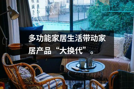 多功能家居生活带动家居产品“大换代”。