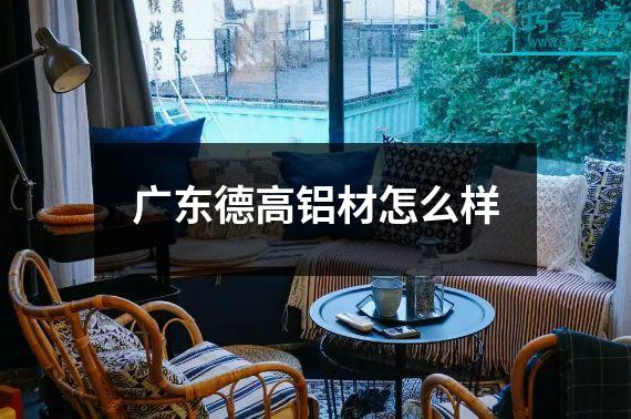 广东德高铝材怎么样