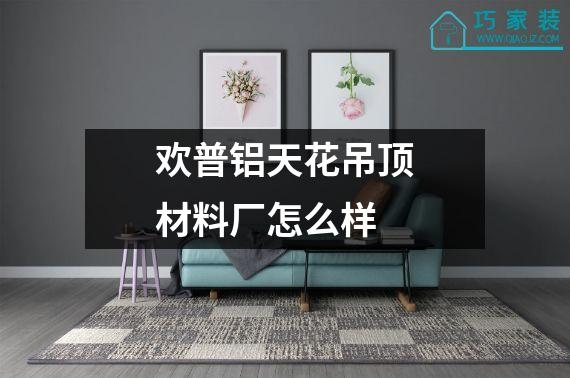 欢普铝天花吊顶材料厂怎么样