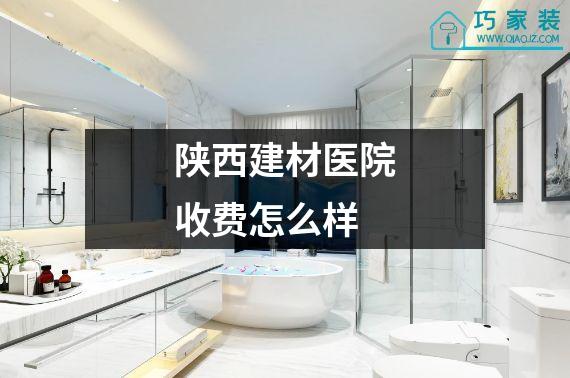 陕西建材医院收费怎么样