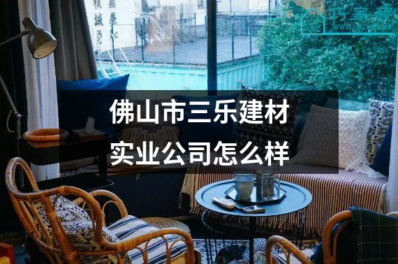 佛山市三乐建材实业公司怎么样