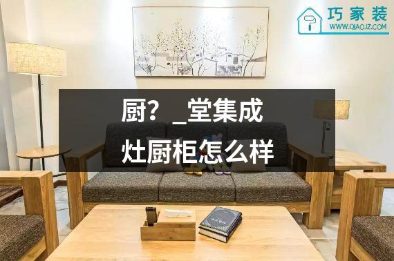 厨？_堂集成灶厨柜怎么样