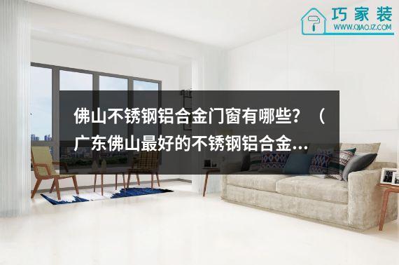 佛山不锈钢铝合金门窗有哪些？（广东佛山最好的不锈钢铝合金门窗）
