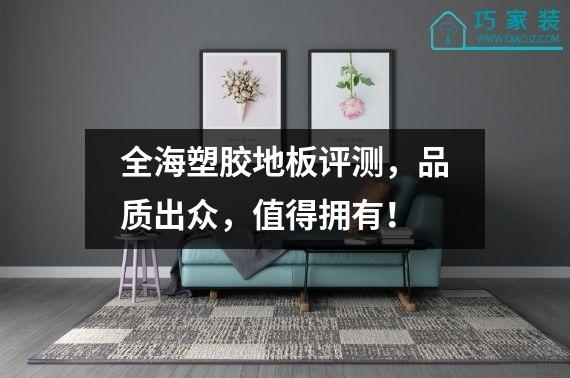 全海塑胶地板评测，品质出众，值得拥有！