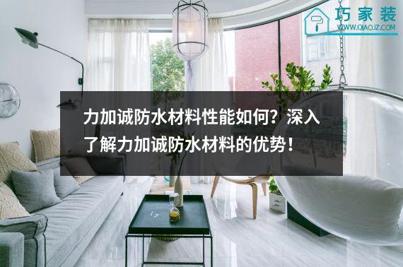 力加诚防水材料性能如何？深入了解力加诚防水材料的优势！