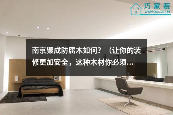 南京聚成防腐木如何？（让你的装修更加安全，这种木材你必须知道）