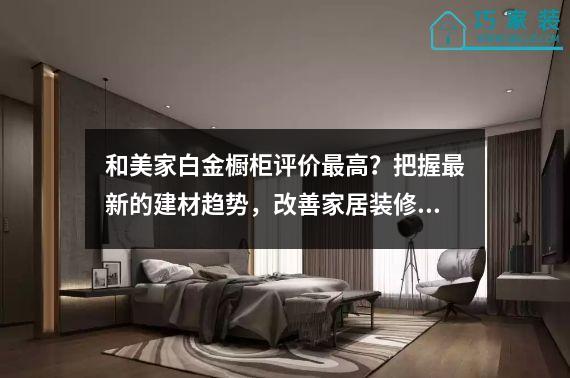 和美家白金橱柜评价最高？把握最新的建材趋势，改善家居装修！