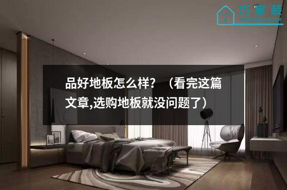 品好地板怎么样？（看完这篇文章,选购地板就没问题了）