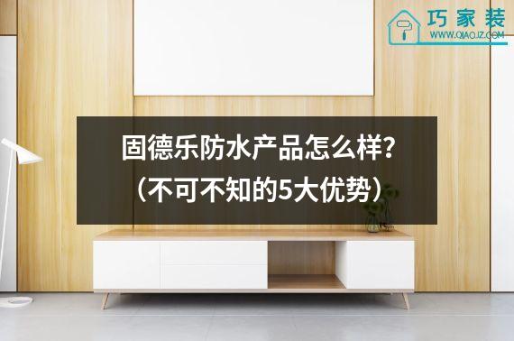 固德乐防水产品怎么样？（不可不知的5大优势）
