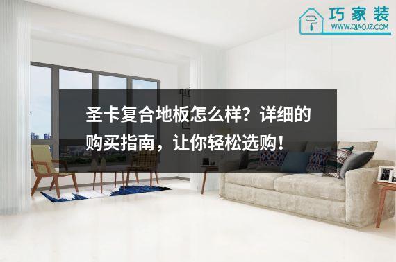 圣卡复合地板怎么样？详细的购买指南，让你轻松选购！