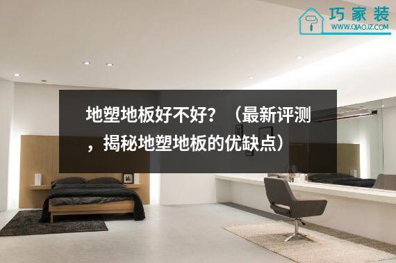 地塑地板好不好？（最新评测，揭秘地塑地板的优缺点）