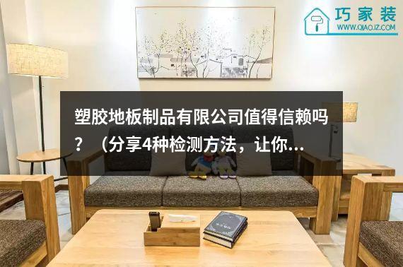 塑胶地板制品有限公司值得信赖吗？（分享4种检测方法，让你轻松选择）