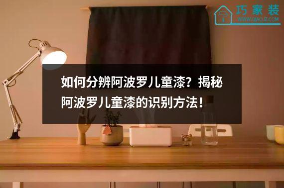 如何分辨阿波罗儿童漆？揭秘阿波罗儿童漆的识别方法！