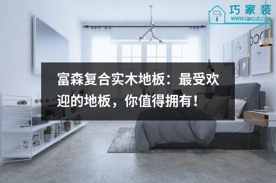 富森复合实木地板：最受欢迎的地板，你值得拥有！