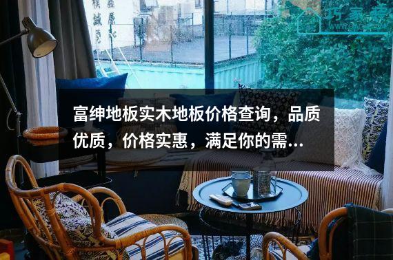 富绅地板实木地板价格查询，品质优质，价格实惠，满足你的需求！