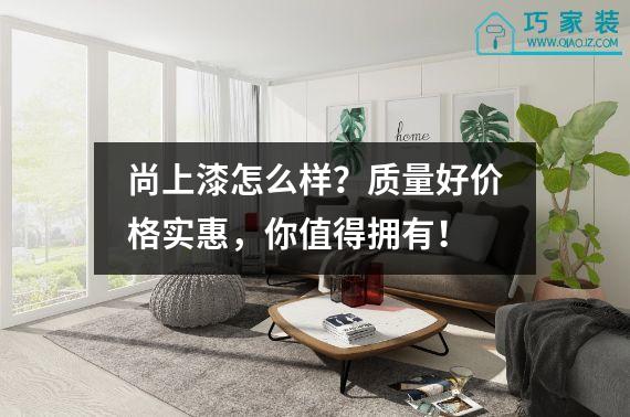 尚上漆怎么样？质量好价格实惠，你值得拥有！