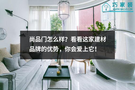 尚品门怎么样？看看这家建材品牌的优势，你会爱上它！