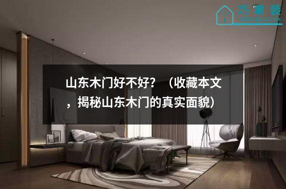 山东木门好不好？（收藏本文，揭秘山东木门的真实面貌）