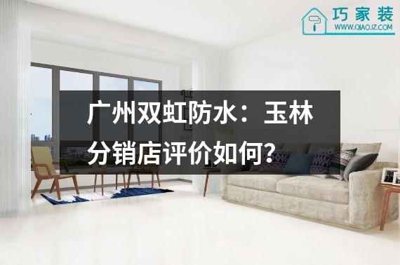 广州双虹防水：玉林分销店评价如何？