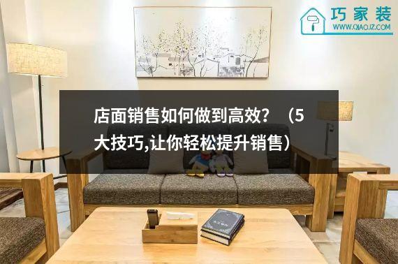 店面销售如何做到高效？（5大技巧,让你轻松提升销售）
