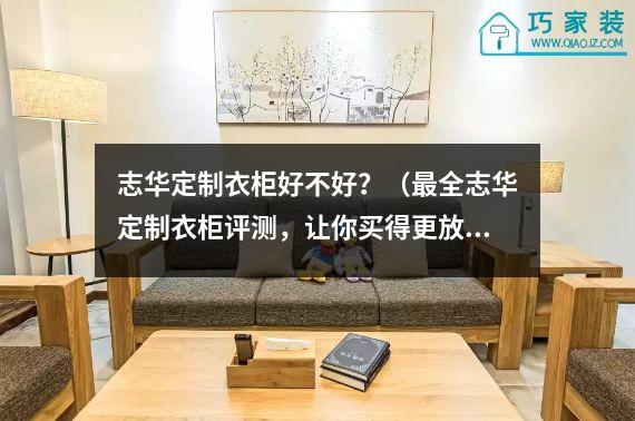 志华定制衣柜好不好？（最全志华定制衣柜评测，让你买得更放心）