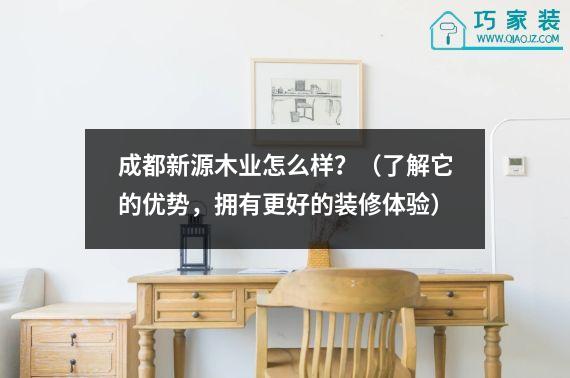 成都新源木业怎么样？（了解它的优势，拥有更好的装修体验）