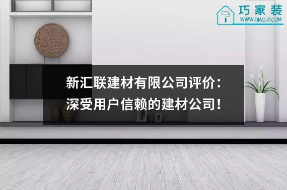 新汇联建材有限公司评价：深受用户信赖的建材公司！