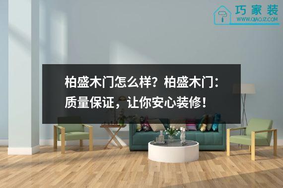 柏盛木门怎么样？柏盛木门：质量保证，让你安心装修！