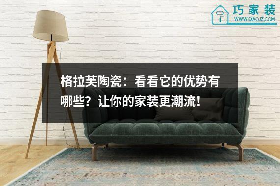 格拉芙陶瓷：看看它的优势有哪些？让你的家装更潮流！