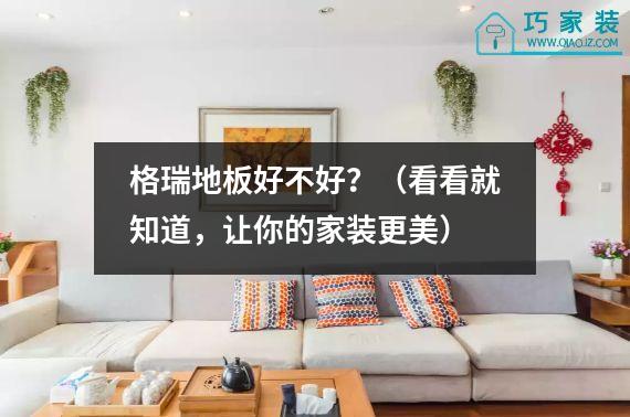 格瑞地板好不好？（看看就知道，让你的家装更美）