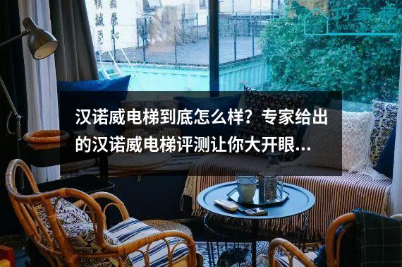 汉诺威电梯到底怎么样？专家给出的汉诺威电梯评测让你大开眼界！