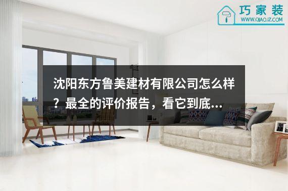 沈阳东方鲁美建材有限公司怎么样？最全的评价报告，看它到底如何！