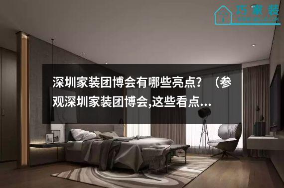 深圳家装团博会有哪些亮点？（参观深圳家装团博会,这些看点你不能错过！）